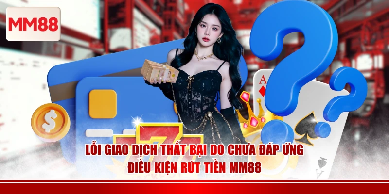 Lỗi giao dịch thất bại do chưa đáp ứng điều kiện rút tiền MM88
